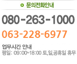 문의전화안내 080-253-1000, 063-228-6977
업무시간 안내
평일: 09:00~18:00 토,일,공휴일 휴무